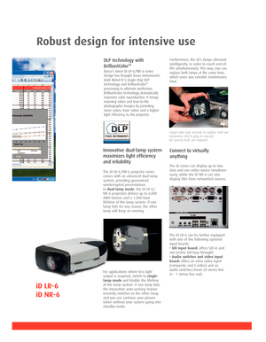 Page 2Robust design for intensive use
iD LR-6
iD NR-6
DLP technology with
BrilliantColorTM
Barco’s latest iD LR-6/NR-6 series
design has brought Texas Instruments’
Dark Metal III S single-chip DLP
technology and BrilliantColor
TM
processing to ultimate perfection. 
BrilliantColor technology dramatically
improves color reproduction. It brings
stunning video and true-to-life
photographic images by providing
more colors, truer colors and a higher
light efficiency to the projector.
The iD LR-6/NR-6 projector...