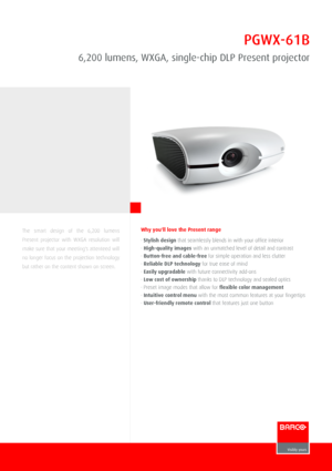 Page 1PGWX­61B
6,200 lumens, WXGA, single­chip DLP Present projector
The  smart  design  of  the  6,200  lumens
Present  projector  with  WXGA  resolution  will
make sure that your meeting's attenteed will
no longer focus on the projection technology
but rather on the content shown on screen.
Why you'll love the Present range
⋅ Stylish design that seamlessly blends in with your office interior
⋅ High­quality images with an unmatched level of detail and contrast
⋅ Button­free and cable­free for simple...