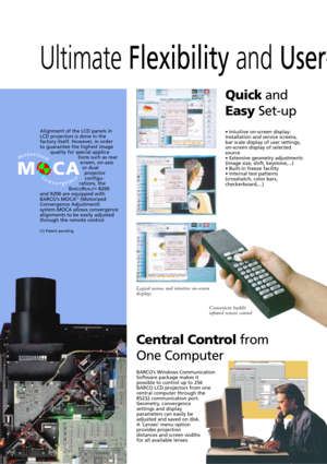 Page 14BARCOÕs Windows Communication
Software package makes it
possible to control up to 256
BARCO LCD projectors from one
central computer through the
RS232 communication port.
Geometry, convergence
settings and display
parameters can easily be
adjusted and saved on disk.
A ÔLensesÕ menu option
provides projection
distances and screen widths
for all available lenses.
Ultimate Flexibility and User-
¥ Intuitive on-screen display:
Installation and service screens,
bar scale display of user settings,
on-screen...