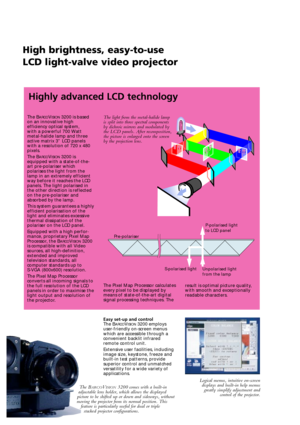 Page 2The BARCOVISION3200 is based
on an innovative high
efficiency optical system, 
with a powerful 700 Watt
metal-halide lamp and three
active matrix 3” LCD panels 
with a resolution of 720 x 480
pixels. 
The B
ARCOVISION3200 is
equipped with a state-of-the-
art pre-polariser which
polarises the light from the
lamp in an extremely efficient
way before it reaches the LCD
panels. The light polarised in
the other direction is reflected
on the pre-polariser and
absorbed by the lamp.
This system guarantees a...