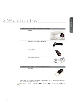 Page 1515
3 What’s in the box?
The following components are standard delivery:
Projector
Power Cable (Country Dependent)
Remote Control
User Documentation
Additional accessories available for the projector:
DVI-cable
Please verify that you have all compoents upon unpacking the unit, and i\
ts contents. Check 
next page for additional accessories.
Please save packaging materials for future use, should it be necessary to ship the unit.
english   