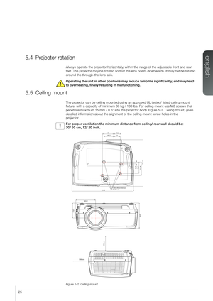 Page 2525
5.4 Projector rotation
Always operate the projector horizontally, within the range of the adjustable front and rear 
feet. The projector may be rotated so that the lens points downwards. It may not be rotated 
around the through-the-lens axis. 
Operating the unit in other positions may reduce lamp life significantly, and may lead 
to overheating, finally resulting in malfunctioning. 
5.5 Ceiling mount
The projector can be ceiling mounted using an approved UL tested/ listed ceiling mount 
fixture, with...