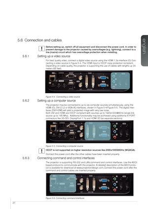 Page 2727
5.6 Connection and cables
Before setting up, switch off all equipment and disconnect the power cord. In order to 
prevent damage to the projector caused by overvoltages (e.g. lightning), connect to a 
line (mains) circuit which has overvoltage protection when installing.
5.6.1  Setting up a video source
For best quality video, connect a digital video source using the HDMI 1.3a interface (O) Con-
necting a video source in Figure 5-4. The HDMI input is HDCP copy protection compliant. 
Depending on cable...