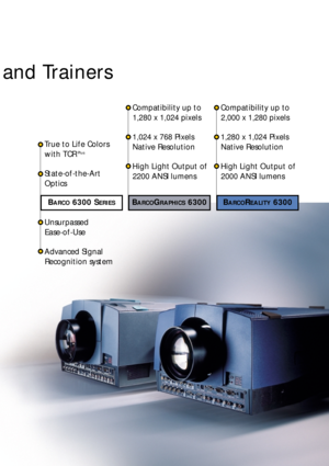 Page 3and Trainers 
• True to Life Colors
with TCR
Plus
• State-of-the-Art
Optics
• Unsurpassed 
Ease-of-Use
• Advanced Signal
Recognition system• Compatibility up to
1,280 x 1,024 pixels
• 1,024 x 768 Pixels
Native Resolution
• High Light Output of
2200 ANSI lumens• Compatibility up to
2,000 x 1,280 pixels
• 1,280 x 1,024 Pixels
Native Resolution
• High Light Output of
2000 ANSI lumens
BARCOGRAPHICS6300BARCO6300 SERIESBARCOREALITY6300 