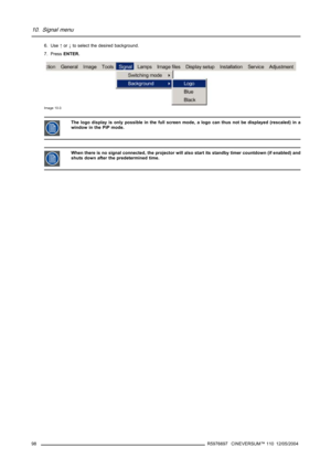 Page 10210. Signal menu
6. Use↑or↓to select the desired background.
7. PressENTER.
Image 10-3
The logo display is only possible in the full screen mode, a logo can thus not be displayed (rescaled) in a
window in the PiP mode.
When there is no signal connected, the projector will also start its standby timer countdown (if enabled) and
shuts down after the predetermined time.
98R5976697 CINEVERSUM™ 110 12/05/2004 