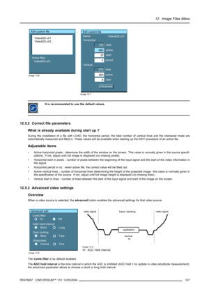 Page 11112. Image Files Menu
Edit custom file
Video625.c01
Video625.c02
Active files:
Video625.c01
Image 12-6
Edit custom file
Name
Horizontal:
Vertical:
680
20
0
560
8 576720
AdvancedVideo625.c01
total
active
start
period
total
active
start
Image 12-7
It is recommended to use the default values.
12.5.2 Correct file parameters
What is already available during start up ?
During the installation of a file with LOAD, the horizontal period, the total number of vertical lines and the interlaced mode are
automatically...