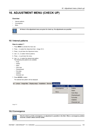 Page 13916. Adjustment menu (check up)
16. ADJUSTMENT MENU (CHECK UP)
Overview
• Internal patterns
• Convergence
•More..
All items in the adjustment menu are given for check up. No adjustments are possible.
16.1 Internal patterns
How to select ?
1. PressMENUto activate the menu bar.
2. Press→to select theAdjustmentitem. (image 16-1)
3. Press↓to pull down theAdjustmentmenu.
4. Use↑or↓to selectInternal patterns.
5. Press→to pull down the menu.
6. Use↑or↓to select the desired test pattern.
The following test...