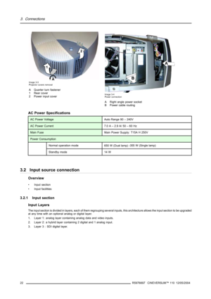 Page 263. Connections
A 12Image 3-3
Projector covers removal
A Quarter turn fastener
1 Rear cover
2 Power input cover
A
B
Image 3-4
Power connection
A Right angle power socket
B Power cable routing
AC Power Specifications
AC Power VoltageAuto Range 90 – 240V
AC Power Current7.0 A – 2.9 A/ 50–60Hz
Main FuseMain Power Supply: T15A H 250V
Power Consumption
Normal operation mode650 W (Dual lamp)-355 W (Single lamp)
Standby mode14 W
3.2 Input source connection
Overview
• Input section
• Input facilities
3.2.1 Input...