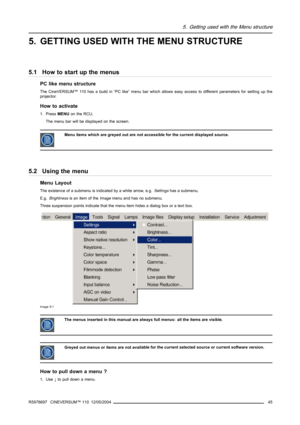 Page 495. Getting used with the Menu structure
5. GETTING USED WITH THE MENU STRUCTURE
5.1 How to start up the menus
PC like menu structure
The CineVERSUM™ 110 has a build in “PC like” menu bar which allows easy access to different parameters for setting up the
projector.
How to activate
1. PressMENUon the RCU.
The menu bar will be displayed on the screen.
Menu items which are greyed out are not accessible for the current displayed source.
5.2 Using the menu
Menu Layout
The existence of a submenu is indicated...