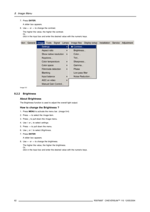 Page 668. Image Menu
7. PressENTER.
A slider box appears.
8. Use←or→to change the contrast.
The higher the value, the higher the contrast.
Or,
click in the input box and enter the desired value with the numeric keys.
Image 8-3
8.2.2 Brightness
About Brightness
The Brightness function is used to adjust the overall light output.
How to change the Brightness ?
1. PressMENUto activate the menu bar. (image 8-4)
2. Press→to select theImageitem.
3. Press↓to pull down theImagemenu.
4. Use↑or↓to selectsettings.
5....