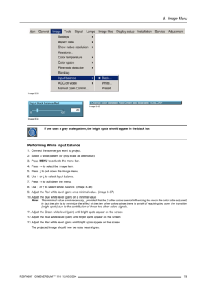 Page 838. Image Menu
Image 8-33
Input black balance Red
20
0
127
Image 8-34
Change color between Red Green and Blue with Image 8-35
If one uses a gray scale pattern, the bright spots should appear in the black bar.
Performing White input balance
1. Connect the source you want to project.
2. Select a white pattern (or gray scale as alternative).
3. PressMENUto activate the menu bar.
4. Press→to select theImageitem.
5. Press↓to pull down theImagemenu.
6. Use↑or↓to selectInput balance.
7. Press→to pull down the...
