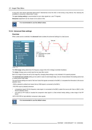 Page 11212. Image Files Menu
A long AGC hold interval eliminates Macrovision®disturbances since the AGC is hold during a long interval, thus reducing the
probability to encounter a Macrovision®pulse.
Thesync locking settingis recommended for poor video signals (ex: poor TV signals).
Sharpnessadjustment can be chosen to be coarse or fine.
It is recommended to use the default values.
12.5.4 Advanced Data settings
Overview
When a data source is selected, theadvancedbutton enables the advanced settings for a data...