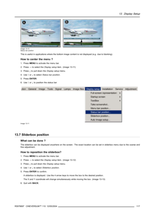 Page 12113. Display Setup
Image 13-10
Status bar position
This is useful in applications where the bottom image content is not displayed (e.g. due to blanking).
How to center the menu ?
1. PressMENUto activate the menu bar.
2. Press→to select theDisplay setupitem. (image 13-11)
3. Press↓to pull down theDisplay setupmenu.
4. Use↑or↓to selectStatus bar position.
5. PressENTER.
6. Use↑or↓to position the status bar
Image 13-11
13.7 Sliderbox position
What can be done ?
The sliderbox can be displayed anywhere on the...