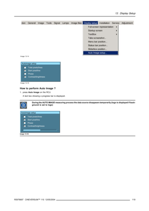 Page 12313. Display Setup
Image 13-14
Autoimage setup
Total pixels/lines
Start pixel/line
Phase
Contrast/brightness
Image 13-15
How to perform Auto Image ?
1. pressAuto Imageon the RCU
A text box showing a progress bar is displayed.
During the AUTO IMAGE measuring process the data source disappears temporarily (logo is displayed if back-
ground is set to logo)
Autoimage setup
Total pixels/lines
Start pixel/line
Phase
Contrast/brightness
Image 13-16
R5976697 CINEVERSUM™ 110 12/05/2004119 