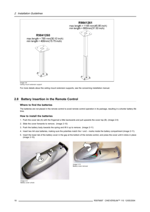 Page 222. Installation Guidelines
Image 2-8
Ceiling mount extension support
For more details about the ceiling mount extension supports, see theconcerning installation manual.
2.8 Battery Insertion in the Remote Control
Where to find the batteries
The batteries are not placed in the remote control to avoid remote control operation in its package, resulting in a shorter battery life
time.
How to install the batteries
1. Push the cover tab (A) with the fingernail a little backwards and pull upwards the cover top...