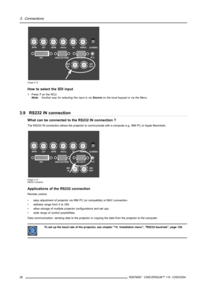 Page 323. Connections
R/PRG/YB/PBHs/CsVsVIDEO
SDI
INSDI
OUTS-VIDEO
R.C.DVI ANALOG RGB RS 232 C
Image 3-12
How to select the SDI input
1. Press7on the RCU
Note:Another way for selecting this input is viaSourceon the local keypad or via the Menu.
3.9 RS232 IN connection
What can be connected to the RS232 IN connection ?
The RS232 IN connection allows the projector to communicate with a computer e.g. IBM PC or Apple Macintosh.
R/PRG/YB/PBHs/CsVsVIDEO
SDI
INSDI
OUTS-VIDEO
R.C.DVI ANALOG RGB RS 232 C
Image 3-13...