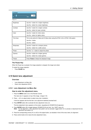 Page 454. Getting Started
Contrast
20
0
100
Image 4-9
BrightnessUse the + button for a higher brightness.
Use the - button for a lower brightness.
ContrastUse the + button for a higher contrast.
Use the - button for lower contrast.
ColorUse the + button for richer colors.
Use the - button for lighter colors.
Tint (Hue)Tint is only active for Video and S-Video when using the NTSC 4.43 or NTSC 3.58 system.
Use the + button
Use the - button.
SharpnessUse the + button for a sharper picture.
Use the - button for a...