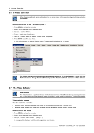 Page 566. Source Selection
6.6 S-Video selection
When the extended mode is not switched on, the on screen menu will have another layout with less selection
possibilities.
How to select one of the 3 S-Video inputs ?
1. PressMENUto activate the menu bar.
2. Press↓to pull down the Source Selection menu.
3. Use↑or↓to selectS-Video.
4. Press→to pull down the submenu.
5. Use↑or↓to select one of the different S-Video inputs. (image 6-4)
6. PressENTERto confirm your choice.
A white bullet indicates the selected S-Video...