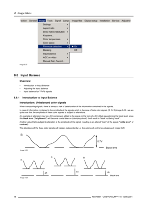 Page 808. Image Menu
Image 8-27
8.8 Input Balance
Overview
• Introduction to Input Balance
• Adjusting the input balance
• Input balance for YPrPb signals
8.8.1 Introduction to Input Balance
Introduction: Unbalanced color signals
When transporting signals, there is always a risk of deterioration of the information contained in the signals.
In case of information contained in the amplitude of the signals which is the case of data color signals (R, G, B),image 8-28 , we are
quite sure that the amplitude of these...