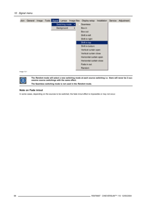 Page 10010. Signal menu
Image 10-1
TheRandommode will select a new switching mode at each source switching i.e. there will never be 2 suc-
cessive source switchings with the same effect.
The Seamless switching mode is not used in theRandommode.
Note on Fade in/out
In some cases, depending on the sources to be switched, the fade in/out effect is impossible or may not occur.
96
R5976697 CINEVERSUM™ 110 12/05/2004 