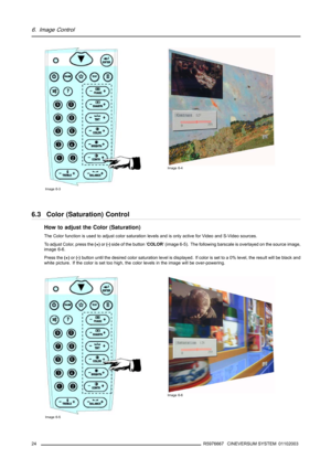 Page 286. Image Control
Image 6-3
Image 6-4
6.3 Color (Saturation) Control
How to adjust the Color (Saturation)
The Color function is used to adjust color saturationlevels and is only active for Video and S-Video sources.
To adjust Color, press the(+)or(-)side of the button ’COLOR’ (image 6-5). The following barscale is overlayed on the source image,
image 6-6.
Press the(+)or(-)button until the desired color saturation level is displayed. If color is set to a 0% level, the result will be black and
white...