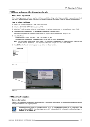 Page 12117. Adjusting the Picture
17.10Phase adjustment for Computer signals
About Phase adjustment
When displaying computer patterns or graphics which are very detailed (tilting, vertical stripes, etc..) jitter in picture (missampling)
may occur , causing horizontal stripes in portions of the screen.Should this occur, adjust ’Phase’ for optimum computer image.
How to adjust the Phase
1. Check if the active source (File) is a RGB or YUV input signal.
2. Select the ADVANCED SETTINGS menu (menu 17-8).
3. Select...
