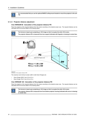 Page 406. Installation Guidelines
It is recommended that you use the optional BARCO ceiling-mount bracket to mount the projector to the ceil-
ing.
6.1.2.3 Projector distance adjustment
Cine VERSUM 80: Calculation of the projector distance PD
Place the projector at the required distance from the screen according to the desired screen size. The required distance can be
calculated with the formula added to the drawing below.
The formula is based upon projecting an 16:9 image so that it occupies the entire 16:9...