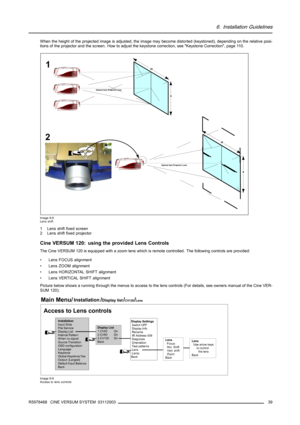 Page 436. Installation Guidelines
When the height of the projected image is adjusted, the image maybecome distorted (keystoned),depending on the relative posi-
tions of the projector and the screen. How to adjust the keystone correction, see Keystone Correction, page 110.
Optical Axis Projector Lens
16
9
Optical Axis Projector Lens
16
9
1
2
Image 6-8
Lens shift
1 Lens shift fixed screen
2 Lens shift fixed projector
Cine VERSUM 120: using the provided Lens Controls
The Cine VERSUM 120 is equipped with a zoom...