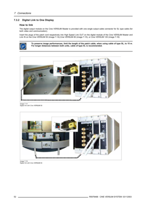 Page 567. Connections
7.3.2 Digital Link to One Display
How to link
The digital output module on the Cine VERSUM Master is provided with one single output cable connector for SL type cable (for
both video and communication).
Insert the plugs of the patch cord respectively into High Speed Link OUT on the digital module of the Cine VERSUM Master and
Link IN on the Cine VERSUM 50 (image 7-14),Cine VERSUM 80 (image 7-15), or Cine VERSUM 120 (image 7-16)
To preserve image performances, limit the length of the patch...