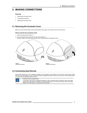 Page 113.  Making Connections 
  R5976691 CINE VERSUM 70/60 12042004 
 9 
 
3. MAKING CONNECTIONS 
Overview 
• Removing the Connector Cover 
• Connecting Input Devices 
• Replacing the Connector Cover 
3.1  Removing the Connector Cover 
Before you can connect the power cord and input devices to the projector, the connector cover must be removed. 
How to remove the connector cover 
1.  Loosen the captive screw (image 3-1). 
2.  Lift up at the bottom firmly and “snap” the cover loose (image 3-2). 
The cover makes...