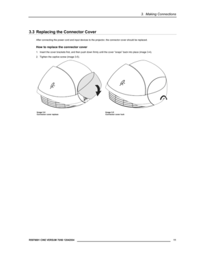 Page 133.  Making Connections 
  R5976691 CINE VERSUM 70/60 12042004 
 11 
 
3.3  Replacing the Connector Cover 
After connecting the power cord and input devices to the projector, the connector cover should be replaced. 
How to replace the connector cover 
1.  Insert the cover brackets first, and then push down firmly until the cover “snaps” back into place (image 3-4). 
2.  Tighten the captive screw (image 3-5). 
  
Image 3-4 Image 3-5 
Connector cover replace  Connector cover lock 
  
