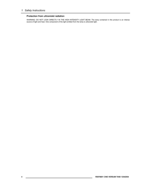 Page 61.  Safety Instructions 
  4 
 R5976691 CINE VERSUM 70/60 12042004 
 
Protection from ultraviolet radiation 
WARNING: DO NOT LOOK DIRECTLY IN THE HIGH INTENSITY LIGHT BEAM. The lamp contained in this product is an intense 
source of light and heat. One component of the light emitted from the lamp is ultraviolet light. 
 
 
 
 
 
  