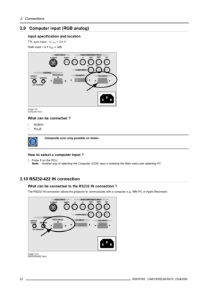 Page 263. Connections
3.9 Computer input (RGB analog)
Input specification and location
TTL sync input : Umin=2.0V
RGB input = 0.7 V
pp±3dB
ASPECT
RATIO
12V TRIGGERSCREENS-VIDEO VIDEO VHR/PrB/Pb
G/Y
Pr Pb Y
RS232/RS422
IN CONTROL
DVI INPUT
VGA INPUT COMPONENT VIDEO INPUT RGB/COMPONENT INPUT
Image 3-9
Computer input
What can be connected ?
•RGBHV
•RG
SB
CompositesynconlypossibleonGreen
How to select a computer input ?
1. Press1on the RCU
Note:Another way of selecting the Computer (VGA) input is entering the Main...