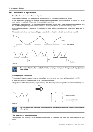 Page 568. Advanced Settings
8.6.1 Introduction to Input Balance
Introduction: Unbalanced color signals
When transporting signals, there is always a risk of deterioration of the information contained in the signals.
In case of information contained in the amplitude of the signals which is the case of data color signals (R, G, B),image 8-7 , we are
quite sure that the amplitude of these color signals is subject to alterations.
An example of alteration may be a DC component added to the signal, in the form of a DC...