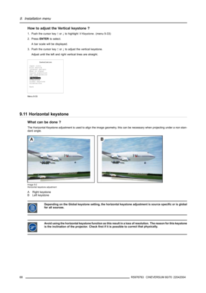 Page 729. Installation menu
How to adjust the Vertical keystone ?
1. Push the cursor key↑or↓to highlightV-Keystone. (menu 9-33)
2. PressENTERto select.
A bar scale will be displayed.
3. Push the cursor key↑or↓to adjust the vertical keystone.
Adjust until the left and right vertical lines are straight.
Installation
Input slots
File service
Internal pattern
When no signal
Source transition
OSD configuration
Language
V-Keystone
H-Keystone
Global keystone
Orientations
Back
Menu 9-33
9.11 Horizontal keystone
What...