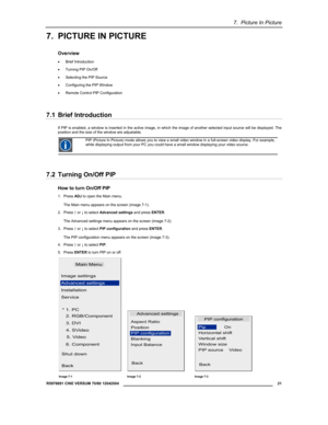 Page 237.  Picture In Picture 
  R5976691 CINE VERSUM 70/60 12042004 
 21 
 
7.  PICTURE IN PICTURE 
Overview 
• Brief Introduction 
• Turning PIP On/Off 
• Selecting the PIP Source 
• Configuring the PIP Window 
• Remote Control PIP Configuration 
7.1 Brief Introduction 
If PIP is enabled, a window is inserted in the active image, in which the image of another selected input source will be displayed. The 
position and the size of the window are adjustable.  
 PIP (Picture In Picture) mode allows you to view a...