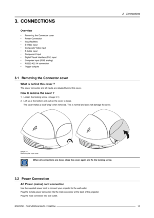 Page 193. Connections
3. CONNECTIONS
Overview
• Removing the Connector cover
• Power Connection
• Input facilities
• S-Video input
• Composite Video input
• 5-Cable input
• Component Input
• Digital Visual Interface (DVI) input
• Computer input (RGB analog)
• RS232-422 IN connection
• Trigger outputs
3.1 Removing the Connector cover
What is behind this cover ?
The power connector and all inputs are situated behind this cover.
How to remove the cover ?
1. Loosen the locking screw. (image 3-1)
2. Left up at the...