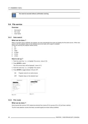 Page 649. Installation menu
The reset be executed without confirmation warning.
9.4 File service
Overview
• Auto search
• Film mode
• Color Space
9.4.1 Auto search
What can be done ?
When a not active input is selected, the projector can scan automatically the inputs and display the first active source. When auto
search is off, the projector stays on the selected source and waits until a signal is available.
During the scanning the projector follows priority :
1. PC
2. DVI
3. Video
4. S-Video
5. 5 RCA
6. 3 RCA...