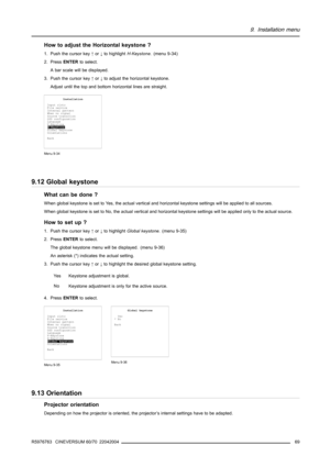 Page 739. Installation menu
How to adjust the Horizontal keystone ?
1. Push the cursor key↑or↓to highlightH-Keystone. (menu 9-34)
2. PressENTERto select.
A bar scale will be displayed.
3. Push the cursor key↑or↓to adjust the horizontal keystone.
Adjust until the top and bottom horizontal lines are straight.
Installation
Input slots
File service
Internal pattern
When no signal
Source transition
OSD configuration
Language
V-Keystone
H-Keystone
Global keystone
Orientations
Back
Menu 9-34
9.12 Global keystone
What...