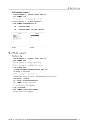 Page 7710. Service menus
Enable/disable password
1. Push the cursor key↑or↓to highlightPassword. (menu 10-5)
2. PressENTERto select.
The password menu will be displayed. (menu 10-6)
3. Push the cursor key↑or↓to highlightUse password.
4. PressENTERto toggle betweenYe sorNo.
Yes Password is enabled
No Password is disabled. Free access to all menus.
Service
Identification
Password
IR address : 000
RS232 address : 000
Serial communication
Thermal diagnosis
I2C diagnosis
Back
Menu 10-5
Password
Use password : Yes...