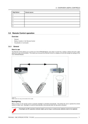 Page 153. OVERVIEW USER’s CONTROLS
Digit ButtonStored source
4
5
6
7
8
3.5 Remote Control operation
Overview
 General
 Battery Insertion in the Remote Control
 Visualization of commands
3.5.1 General
How to use
The Remote Control allows you to control your Cine VERSUM Master, even when it is built into a cabinet. Indeed, the SL/XL cable
allows for 2–way communication. This means you can point the Remote Control to a display unit and still change the settings of the
Cine VERSUM Master.
Image 3-5
Master...