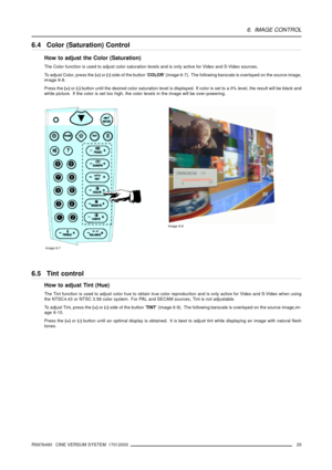 Page 296. IMAGE CONTROL
6.4 Color (Saturation) Control
How to adjust the Color (Saturation)
The Color function is used to adjust color saturation levels and is only active for Video and S-Video sources.
To adjust Color, press the(+)or(-)side of the button ’COLOR’ (image 6-7). The following barscale is overlayed on the source image,
image 6-8.
Press the(+)or(-)button until the desired color saturation level is displayed. If color is set to a 0% level, the result will be black and
white picture. If the color is...