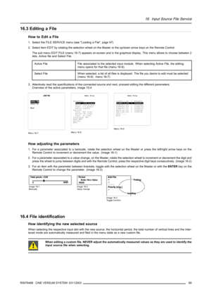 Page 10316. Input Source File Service
16.3 Editing a File
How to Edit a File
1. Select the FILE SERVICE menu (see Loading a File, page 97)
2. Select item EDIT by rotating the selection wheel on the Master or the up/down arrow keys on the Remote Control.
The sub menu EDIT FILE (menu 16-7) appears on-screen and in the graphical display. This menu allows to choose between 2
lists, Active file and Select File.
Active FileFile associated to the selected input module. When selecting Active File, the editing
menu opens...