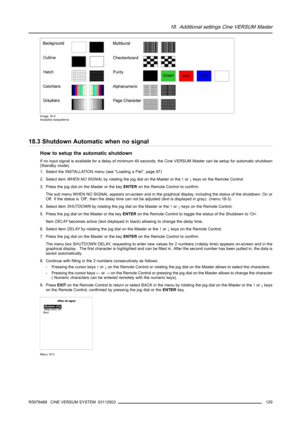 Page 13318. Additional settings Cine VERSUM Master
Image 18-3
Available testpatterns
18.3 Shutdown Automatic when no signal
How to setup the automatic shutdown
If no input signal is available for a delay of minimum 40 seconds, the Cine VERSUM Master can be setup for automatic shutdown
(Standby mode).
1. Select the INSTALLATION menu (see Loading a File, page 97)
2. Select itemWHEN NO SIGNALby rotating the jog dial on the Master or the↑or↓keys on the Remote Control.
3. Press the jog dial on the Master or the...