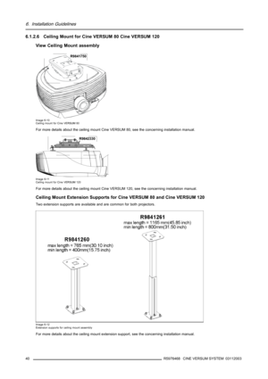 Page 446. Installation Guidelines
6.1.2.6 Ceiling Mount for Cine VERSUM 80 Cine VERSUM 120
View Ceiling Mount assembly
R9841750
Image 6-10
Ceiling mount for Cine VERSUM 80
For more details about the ceiling mount Cine VERSUM 80, see the concerning installation manual.
R9842330
Image 6-11
Ceiling mount for Cine VERSUM 120
For more details about the ceiling mount Cine VERSUM 120, see the concerning installation manual.
Ceiling Mount Extension Supports for Cine VERSUM 80 and Cine VERSUM 120
Two extension supports...