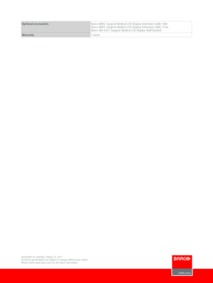 Page 3 Optional accessoriesBarco MDSC Surgical Medical LCD Display Extension Cable 10m Barco MDSC Surgical Medical LCD Display Extension Cable 2.5m Barco MD-4421 Surgical Medical LCD Display Wall Bracket
Warranty3 years 
Generated on: Tuesday, August 23, 2011Technical specifications are subject to change without prior notice.Please check www.barco.com for the latest information. 