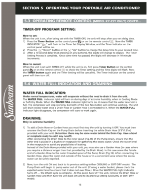 Page 17SECTION 5  OPERATING YOUR PORTABLE AIR CONDITIONER
16
TIMER-OFF PROGRAM SETTING:
How to set:
When the unit is on, after being set with the TIMER-OFF, the unit will stop after your set delay time.
1) Press the Timer Buttonon the control panel      or on the remote control     .  Now the TIMER
INDICATOR “      “ will flash in the Timer Set Display Window, and the Timer Indicator on the
control panel will be on.
2)  Press the       “Down” button or the      “Up” button to change the delay time to your...