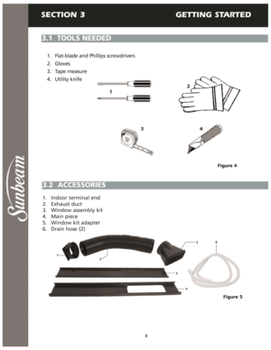 Page 9SECTION 3                               GETTING STARTED
3.1  TOOLS NEEDED
3.2  ACCESSORIES
1. Flat-blade and Phillips screwdrivers
2. Gloves
3. Tape measure
4. Utility knife
8
Figure 5
1. Indoor terminal end
2. Exhaust duct
3. Window assembly kit
4. Main piece
5.  Window kit adapter
6. Drain hose (2)
Figure 4 
