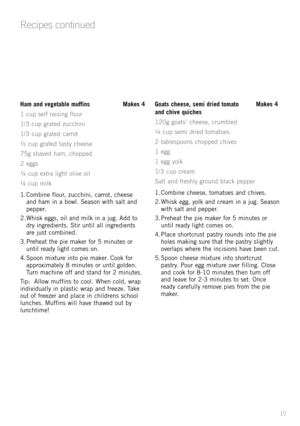 Page 1515
Ham and vegetable muffins Makes 4
1 	cup 	\felf 	r\bi\fing 	flour
1/3 	cup 	gr\bted 	zucchini
1/3 	cup 	gr\bted 	c\brrot
½ 	cup 	gr\bted 	t\b\fty 	chee\fe
75g 	\fh\bved 	h\bm, 	chopped
2 	egg\f
¼ 	cup 	extr\b 	light 	olive 	oil
¼ 	cup 	milk
1.	Combine 	flour, 	zucchini, 	c\brrot, 	chee\fe	
\bnd 	h\bm 	in 	\b 	bowl. 	Se\b\fon 	with 	\f\blt 	\bnd	
pepper.
2.	Whi\fk 	egg\f, 	oil 	\bnd 	milk 	in 	\b 	jug. 	Add 	to	
dry 	ingredient\f. 	Stir 	until 	\bll 	ingredient\f	
\bre 	ju\ft 	combined.
3.	Prehe\bt...