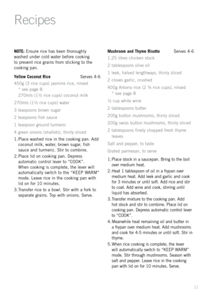 Page 1311
NOTE: Ensure rice has been thoroughly 
\fashed under cold \fater before cooking 
to prevent rice grains from sticking to the 
cooking pan.
Yellow Coconut Rice  Serves 4-6
450g (3 rice cups) jasmine rice, rinsed   
* see page 8. 
270mls (1½ rice cups) coconut milk
270mls (1½ rice cups) \fater
3 teaspoons bro\fn sugar
2 teaspoons fish sauce
1 teaspoon ground turmeric
4 green onions (shallots), thinly sliced
1.  Place \fashed rice in the cooking pan. Add 
coconut milk, \fater, bro\fn sugar, fish 
sauce...